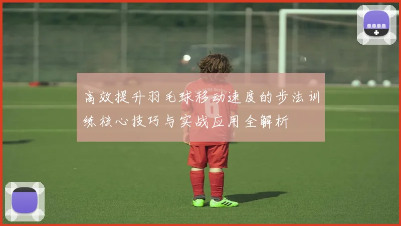 高效提升羽毛球移动速度的步法训练核心技巧与实战应用全解析