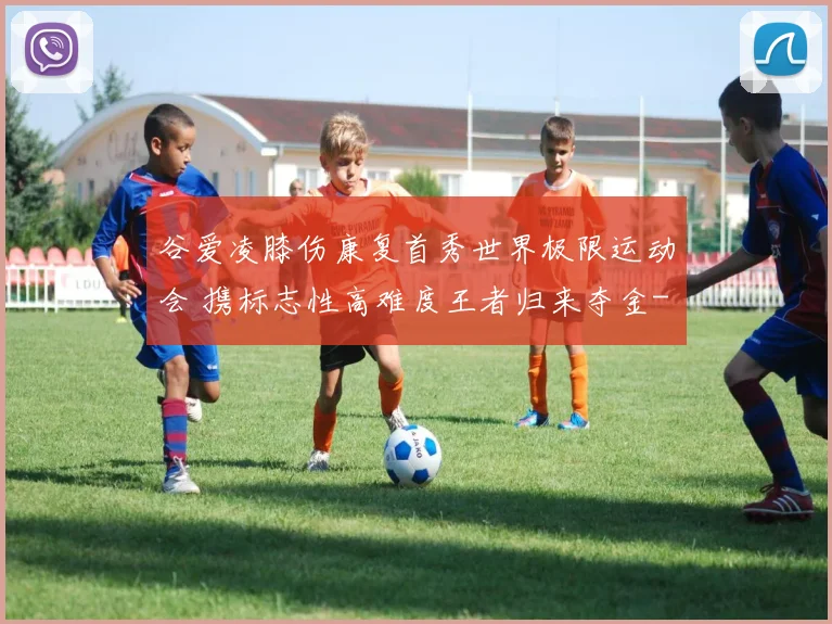 谷爱凌膝伤康复首秀世界极限运动会 携标志性高难度王者归来夺金