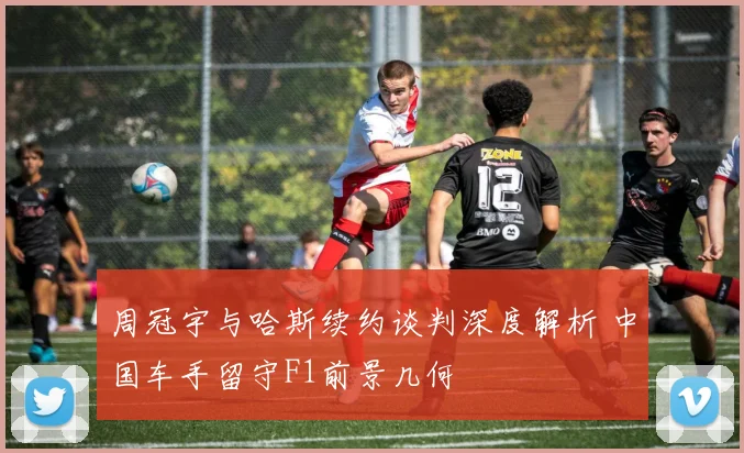 周冠宇与哈斯续约谈判深度解析 中国车手留守F1前景几何
