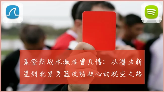 莱登新战术激活曾凡博:从潜力新星到北京男篮攻防核心的蜕变之路