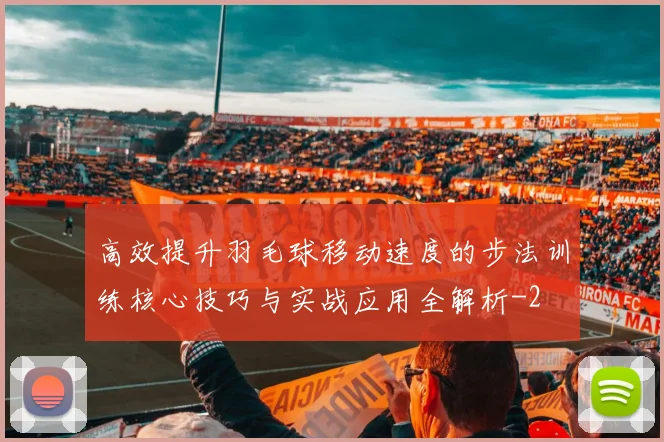 高效提升羽毛球移动速度的步法训练核心技巧与实战应用全解析