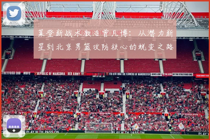莱登新战术激活曾凡博：从潜力新星到北京男篮攻防核心的蜕变之路