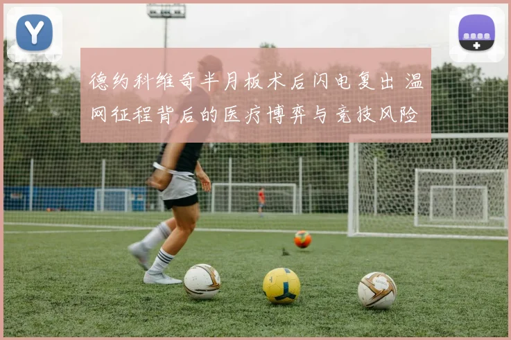 德约科维奇半月板术后闪电复出 温网征程背后的医疗博弈与竞技风险