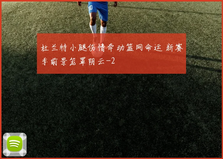 杜兰特小腿伤情牵动篮网命运 新赛季前景笼罩阴云