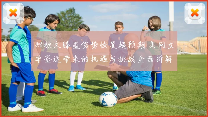 郑钦文膝盖伤势恢复超预期 美网女单签运带来的机遇与挑战全面拆解