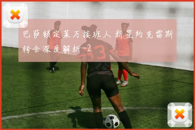 巴萨锁定莱万接班人 新星约克雷斯转会深度解析