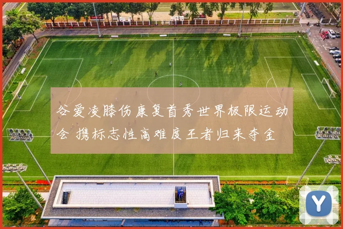 谷爱凌膝伤康复首秀世界极限运动会 携标志性高难度王者归来夺金
