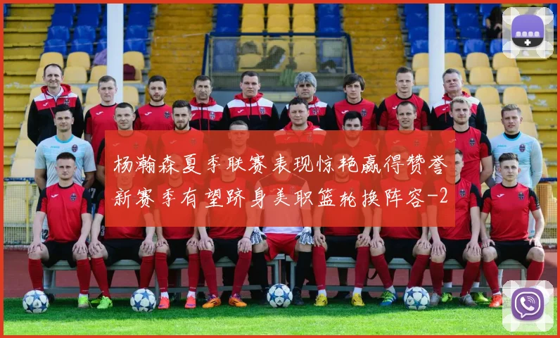 杨瀚森夏季联赛表现惊艳赢得赞誉新赛季有望跻身美职篮轮换阵容