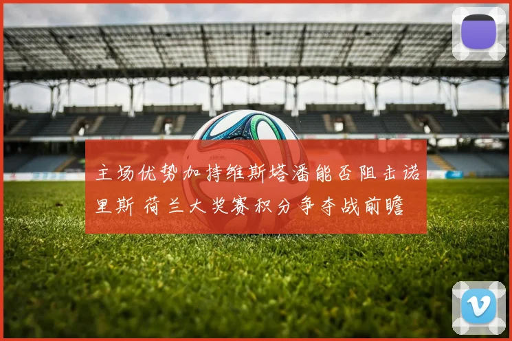 主场优势加持维斯塔潘能否阻击诺里斯 荷兰大奖赛积分争夺战前瞻