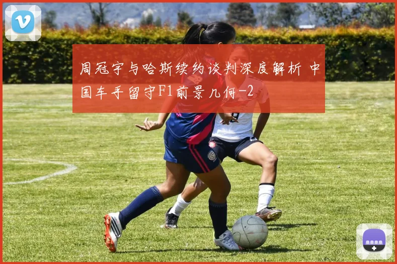 周冠宇与哈斯续约谈判深度解析 中国车手留守F1前景几何