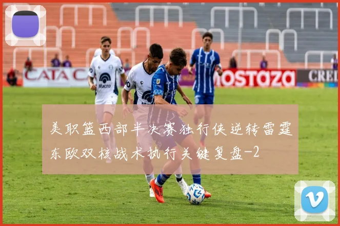 美职篮西部半决赛独行侠逆转雷霆东欧双核战术执行关键复盘