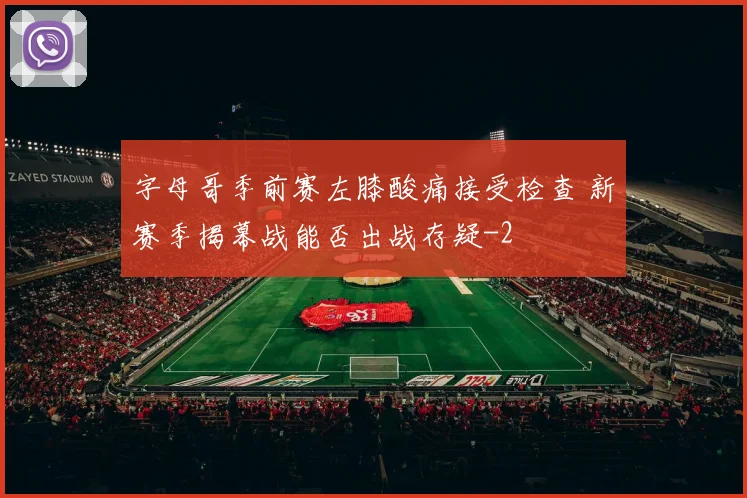 字母哥季前赛左膝酸痛接受检查 新赛季揭幕战能否出战存疑