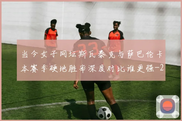 当今女子网坛斯瓦泰克与萨巴伦卡本赛季硬地胜率深度对比谁更强