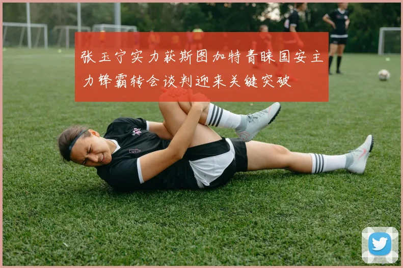 张玉宁实力获斯图加特青睐国安主力锋霸转会谈判迎来关键突破