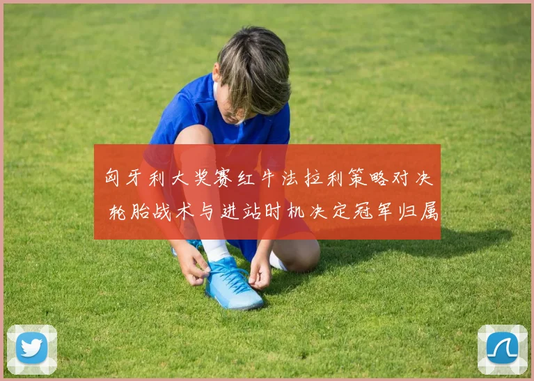 匈牙利大奖赛红牛法拉利策略对决 轮胎战术与进站时机决定冠军归属