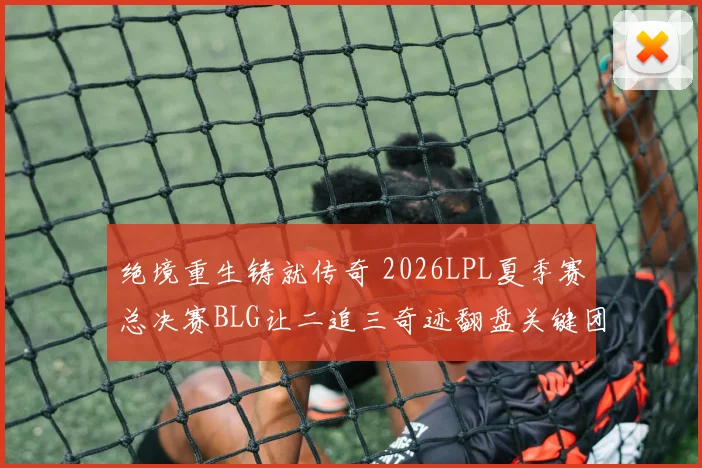 绝境重生铸就传奇 2026LPL夏季赛总决赛BLG让二追三奇迹翻盘关键团战全记录