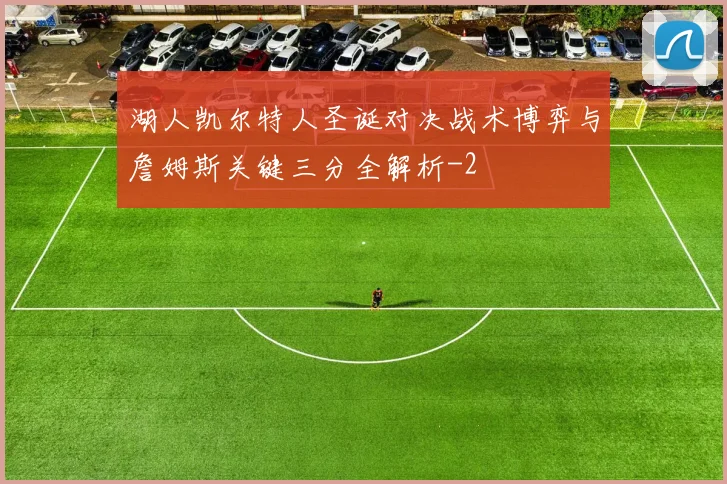 湖人凯尔特人圣诞对决战术博弈与詹姆斯关键三分全解析