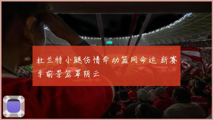 杜兰特小腿伤情牵动篮网命运 新赛季前景笼罩阴云