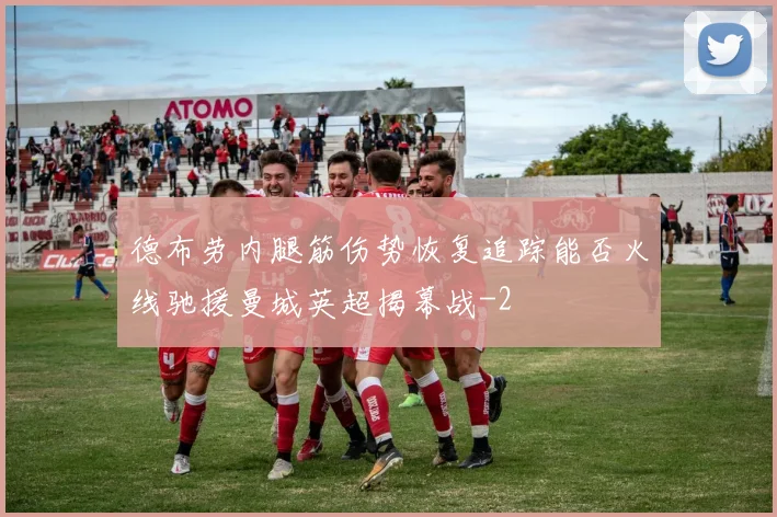 德布劳内腿筋伤势恢复追踪能否火线驰援曼城英超揭幕战