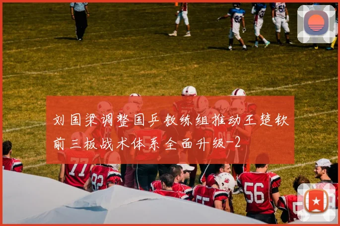 刘国梁调整国乒教练组推动王楚钦前三板战术体系全面升级