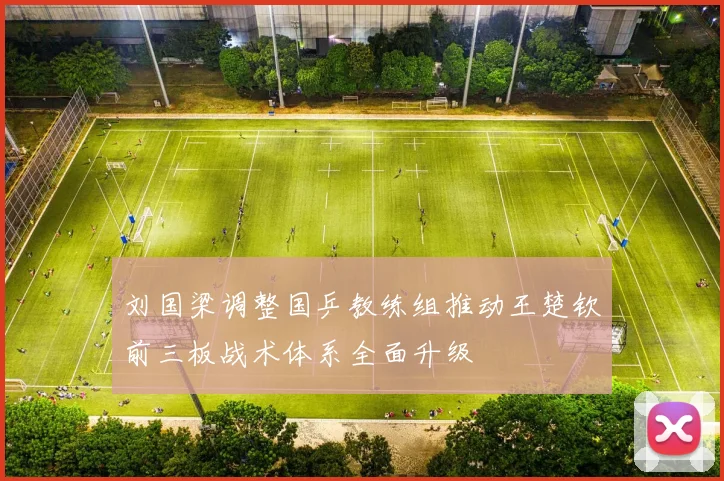 刘国梁调整国乒教练组推动王楚钦前三板战术体系全面升级