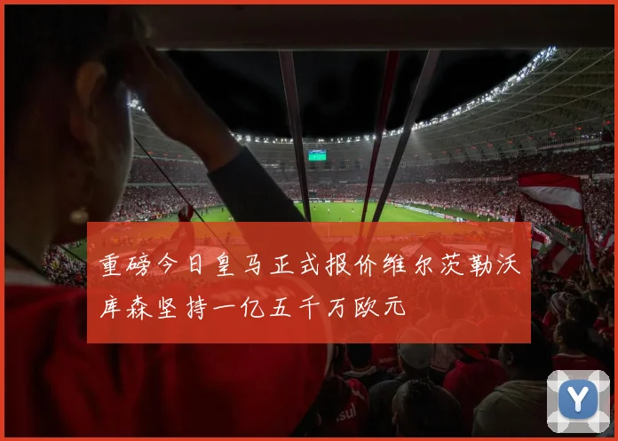 重磅今日皇马正式报价维尔茨勒沃库森坚持一亿五千万欧元