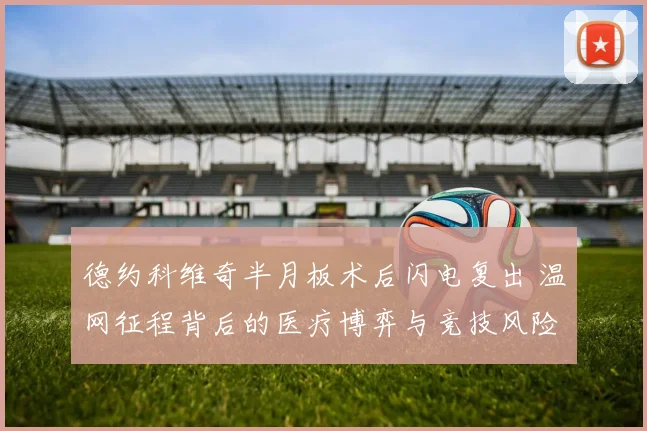 德约科维奇半月板术后闪电复出 温网征程背后的医疗博弈与竞技风险