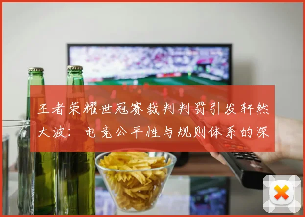 王者荣耀世冠赛裁判判罚引发轩然大波：电竞公平性与规则体系的深度拷问